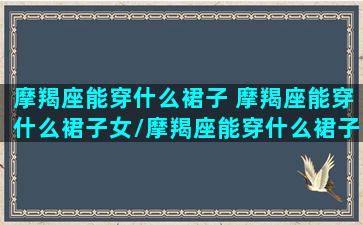 摩羯座能穿什么裙子 摩羯座能穿什么裙子女/摩羯座能穿什么裙子 摩羯座能穿什么裙子女-我的网站